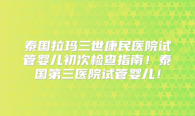 泰国拉玛三世康民医院试管婴儿初次检查指南!泰国第三医院试管婴儿!
