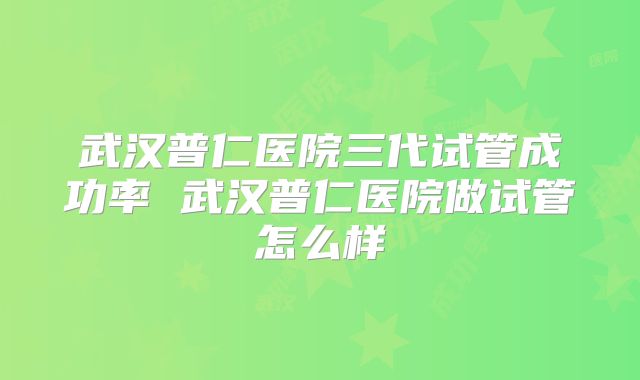 武汉普仁医院三代试管成功率 武汉普仁医院做试管怎么样