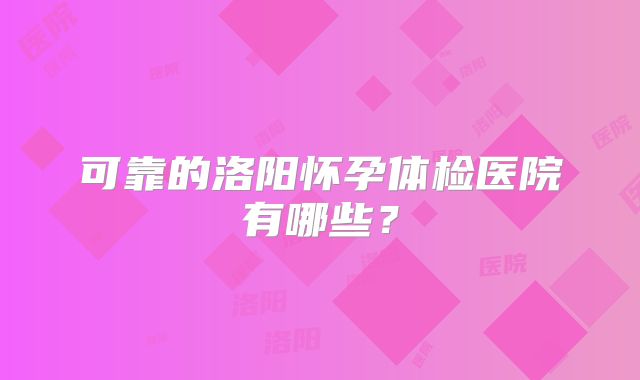 可靠的洛阳怀孕体检医院有哪些?