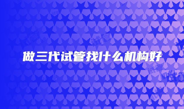 做三代试管找什么机构好