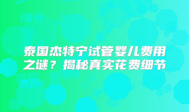 泰国杰特宁试管婴儿费用之谜？揭秘真实花费细节
