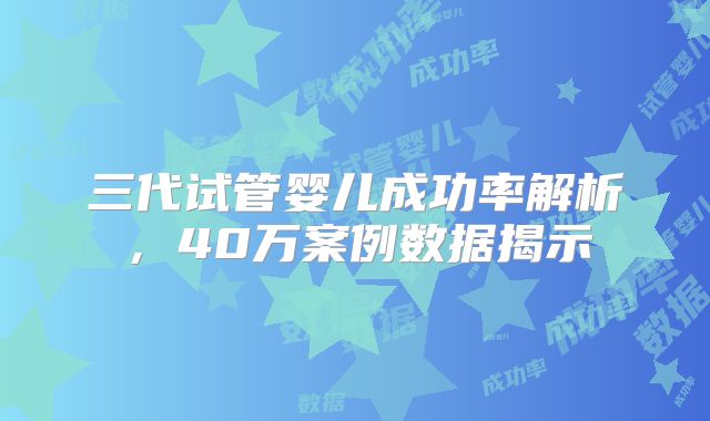 三代试管婴儿成功率解析，40万案例数据揭示