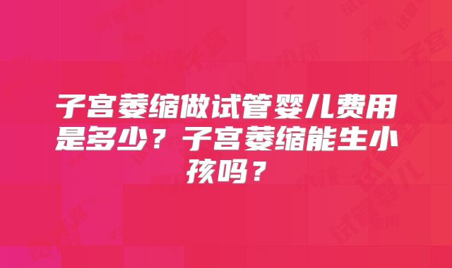子宫萎缩做试管婴儿费用是多少？子宫萎缩能生小孩吗？