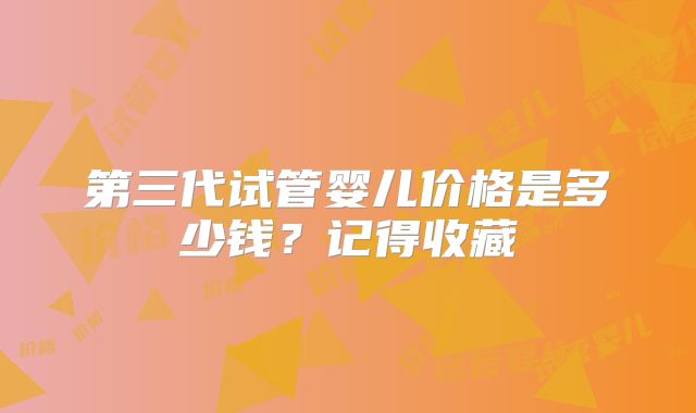 第三代试管婴儿价格是多少钱？记得收藏