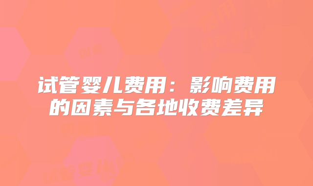 试管婴儿费用:影响费用的因素与各地收费差异