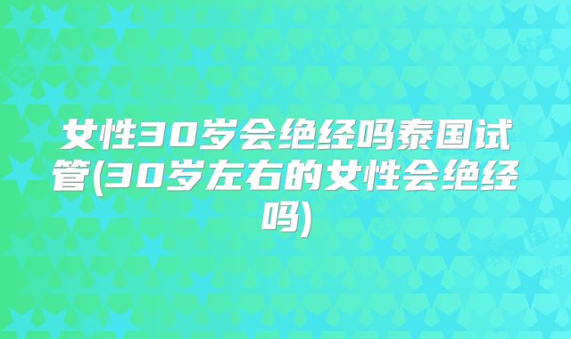 女性30岁会绝经吗泰国试管(30岁左右的女性会绝经吗)