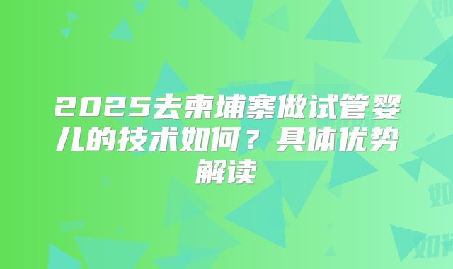 2025去柬埔寨做试管婴儿的技术如何？具体优势解读