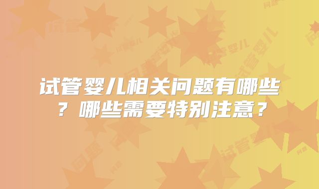 试管婴儿相关问题有哪些？哪些需要特别注意？