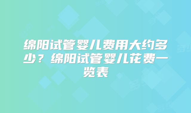 绵阳试管婴儿费用大约多少？绵阳试管婴儿花费一览表