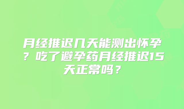 月经推迟几天能测出怀孕?吃了避孕药月经推迟15天正常吗?