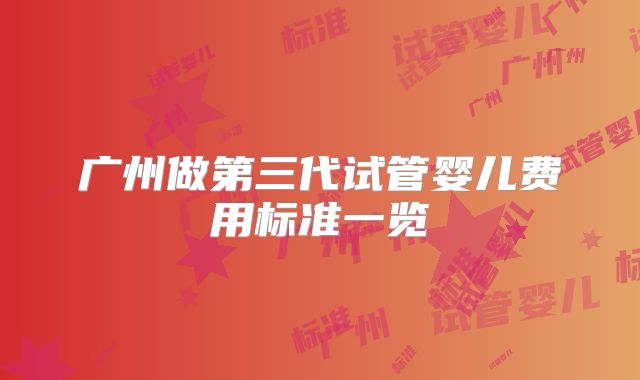 广州做第三代试管婴儿费用标准一览