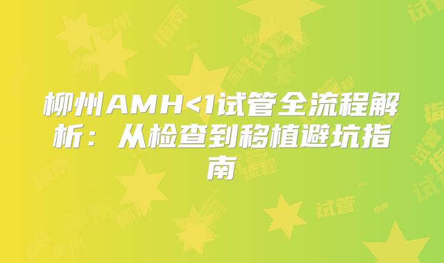 柳州AMH<1试管全流程解析：从检查到移植避坑指南