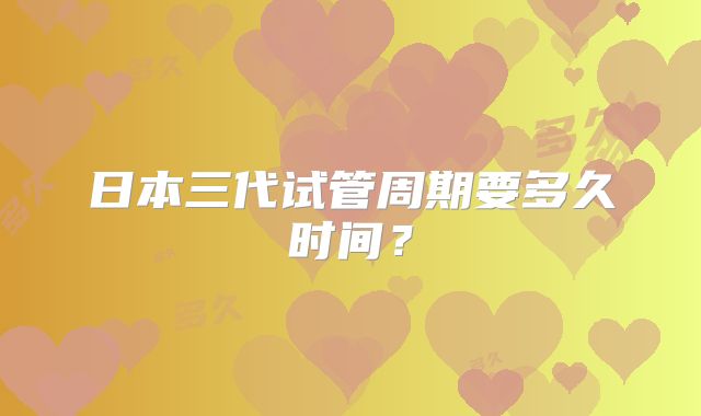 日本三代试管周期要多久时间?