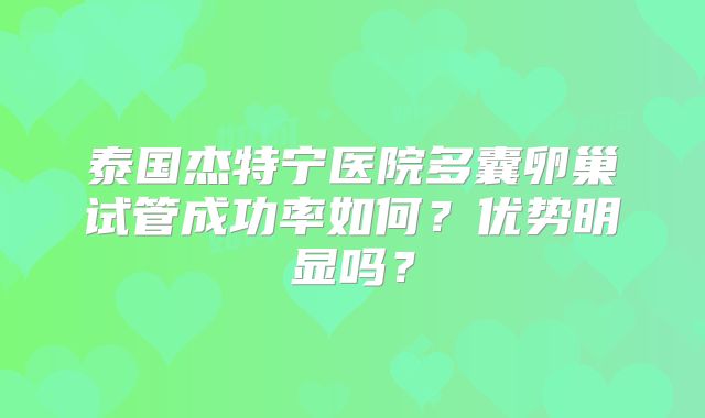 泰国杰特宁医院多囊卵巢试管成功率如何？优势明显吗？