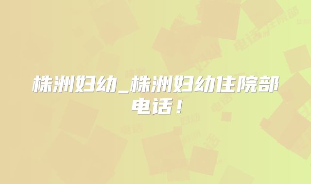 株洲妇幼_株洲妇幼住院部电话!