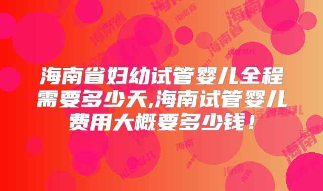 海南省妇幼试管婴儿全程需要多少天,海南试管婴儿费用大概要多少钱！
