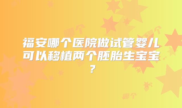 福安哪个医院做试管婴儿可以移植两个胚胎生宝宝?