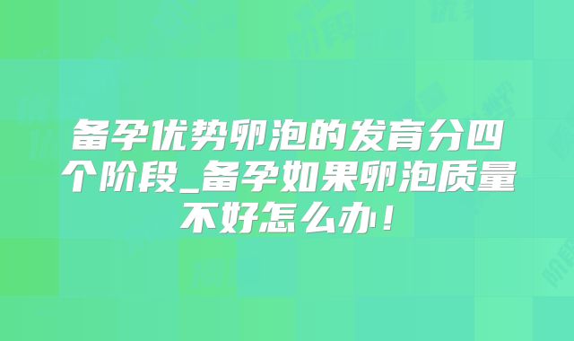 备孕优势卵泡的发育分四个阶段_备孕如果卵泡质量不好怎么办!