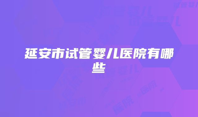 延安市试管婴儿医院有哪些