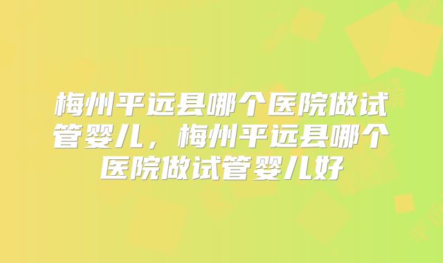 梅州平远县哪个医院做试管婴儿，梅州平远县哪个医院做试管婴儿好