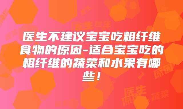 医生不建议宝宝吃粗纤维食物的原因-适合宝宝吃的粗纤维的蔬菜和水果有哪些!