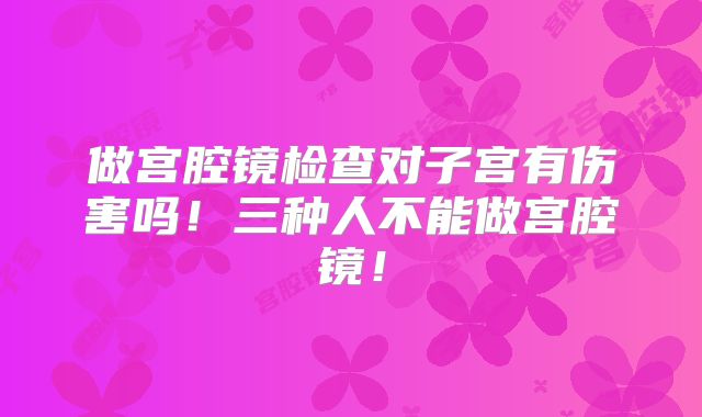 做宫腔镜检查对子宫有伤害吗!三种人不能做宫腔镜!
