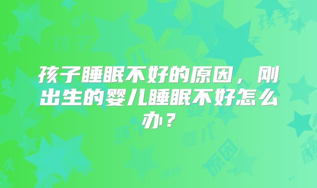 孩子睡眠不好的原因,刚出生的婴儿睡眠不好怎么办?