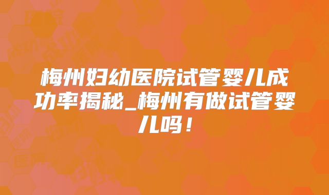 梅州妇幼医院试管婴儿成功率揭秘_梅州有做试管婴儿吗！