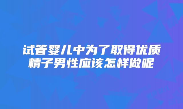 试管婴儿中为了取得优质精子男性应该怎样做呢