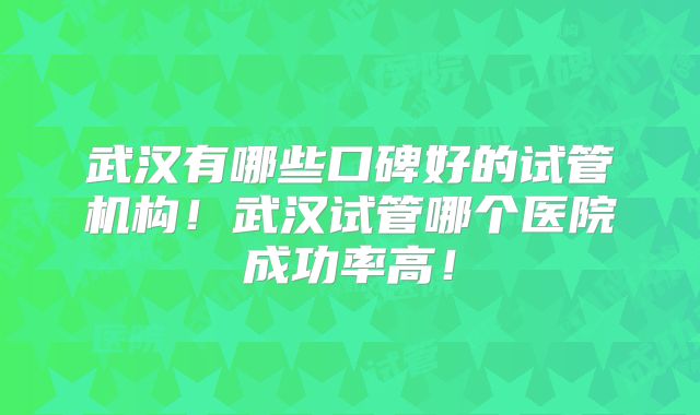 武汉有哪些口碑好的试管机构！武汉试管哪个医院成功率高！