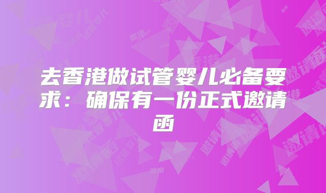 去香港做试管婴儿必备要求：确保有一份正式邀请函