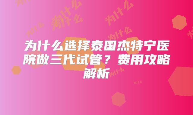 为什么选择泰国杰特宁医院做三代试管?费用攻略解析