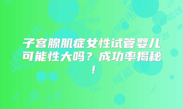 子宫腺肌症女性试管婴儿可能性大吗？成功率揭秘！