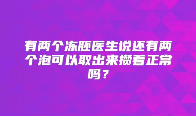 有两个冻胚医生说还有两个泡可以取出来攒着正常吗？