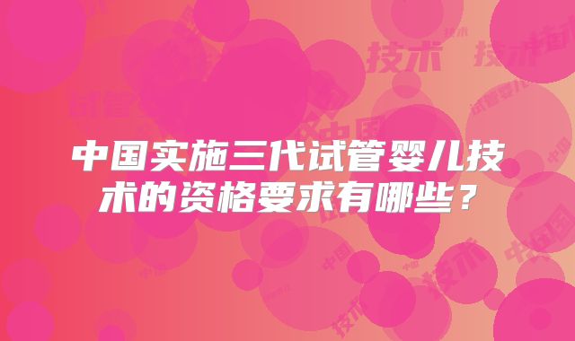 中国实施三代试管婴儿技术的资格要求有哪些？