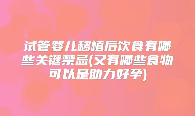 试管婴儿移植后饮食有哪些关键禁忌(又有哪些食物可以是助力好孕)