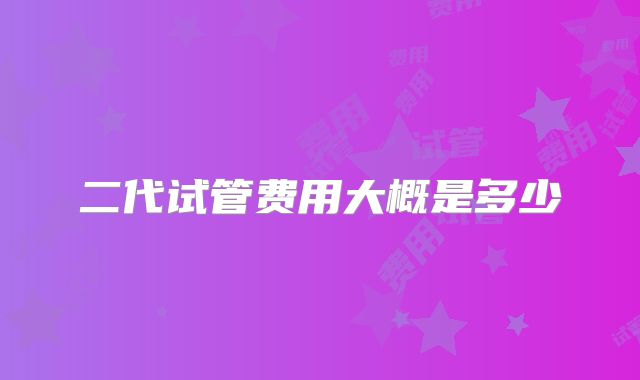 二代试管费用大概是多少