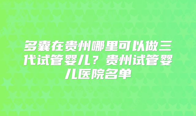 多囊在贵州哪里可以做三代试管婴儿？贵州试管婴儿医院名单