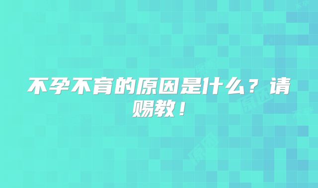 不孕不育的原因是什么？请赐教！