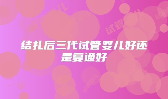 结扎后三代试管婴儿好还是复通好
