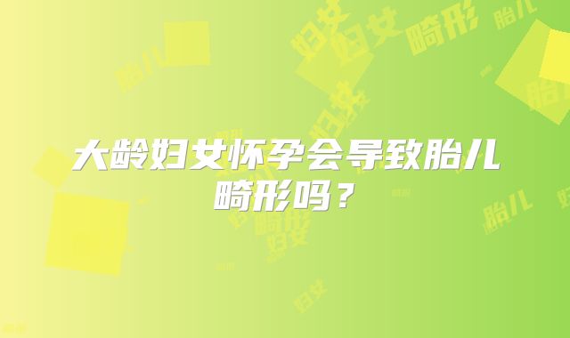 大龄妇女怀孕会导致胎儿畸形吗？