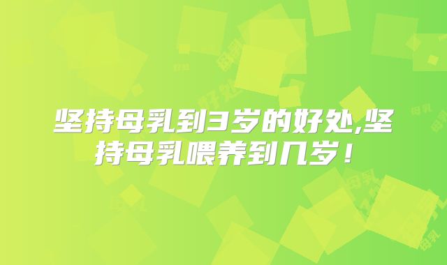 坚持母乳到3岁的好处,坚持母乳喂养到几岁!