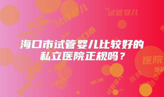 海口市试管婴儿比较好的私立医院正规吗？