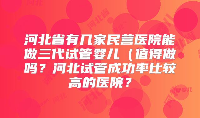 河北省有几家民营医院能做三代试管婴儿（值得做吗？河北试管成功率比较高的医院？