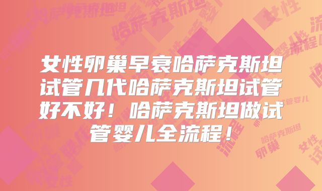 女性卵巢早衰哈萨克斯坦试管几代哈萨克斯坦试管好不好！哈萨克斯坦做试管婴儿全流程！