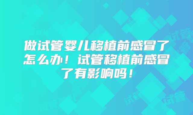 做试管婴儿移植前感冒了怎么办！试管移植前感冒了有影响吗！