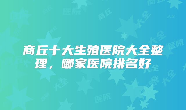 商丘十大生殖医院大全整理，哪家医院排名好