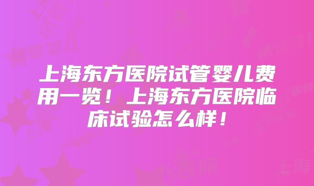 上海东方医院试管婴儿费用一览!上海东方医院临床试验怎么样!