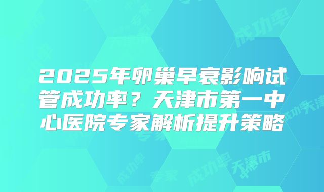 2025年卵巢早衰影响试管成功率？天津市第一中心医院专家解析提升策略