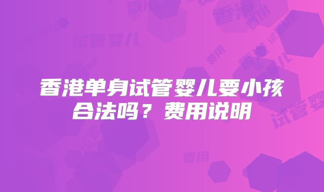 香港单身试管婴儿要小孩合法吗？费用说明